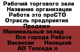 Рабочий торгового зала › Название организации ­ Работа-это проСТО › Отрасль предприятия ­ Продажи › Минимальный оклад ­ 25 000 - Все города Работа » Вакансии   . Ненецкий АО,Топседа п.